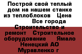 Построй свой теплый дом на нашем станке из теплоблоков › Цена ­ 90 000 - Все города Строительство и ремонт » Строительное оборудование   . Ямало-Ненецкий АО,Муравленко г.